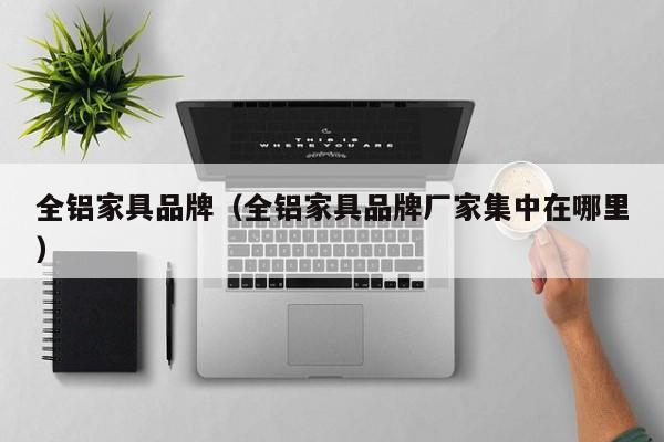 全铝家具品牌（全铝家具品牌厂家集中在哪里）-第1张图片-bat365(在线)中文官方网站-登录入口